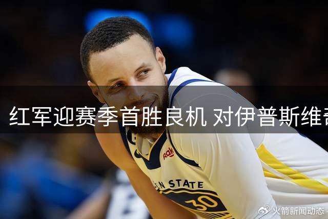 红军迎赛季首胜良机 对伊普斯维奇保持5场不败